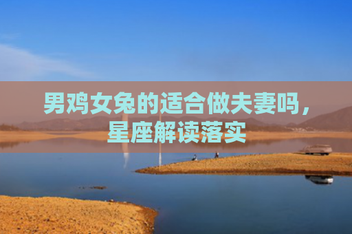 男鸡女兔的适合做夫妻吗，星座解读落实