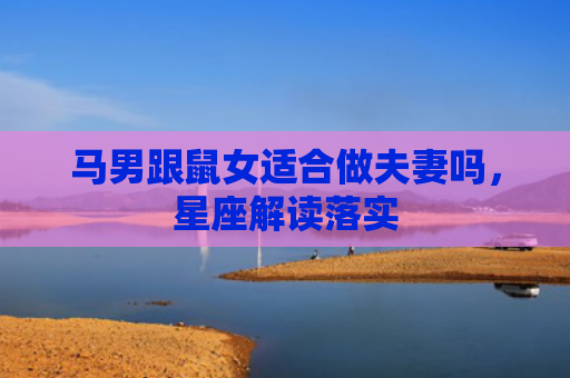 马男跟鼠女适合做夫妻吗，星座解读落实