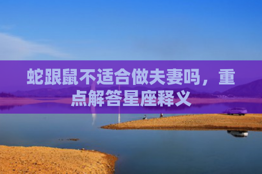 蛇跟鼠不适合做夫妻吗，重点解答星座释义