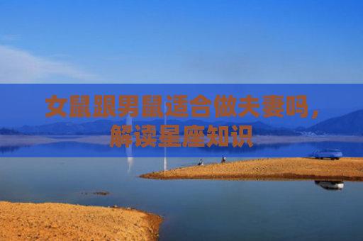 女鼠跟男鼠适合做夫妻吗，解读星座知识