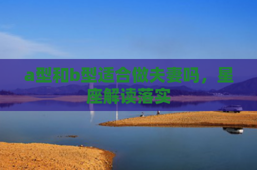 a型和b型适合做夫妻吗，星座解读落实