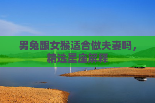 男兔跟女猴适合做夫妻吗，精选星座解释