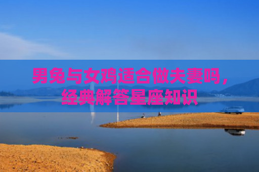 男兔与女鸡适合做夫妻吗，经典解答星座知识