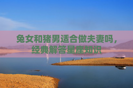 兔女和猪男适合做夫妻吗，经典解答星座知识