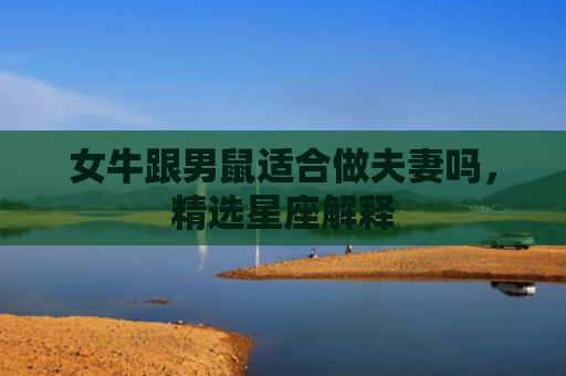 女牛跟男鼠适合做夫妻吗，精选星座解释
