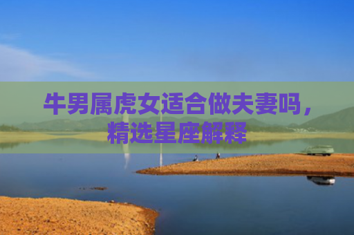 牛男属虎女适合做夫妻吗，精选星座解释