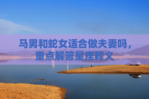马男和蛇女适合做夫妻吗，重点解答星座释义