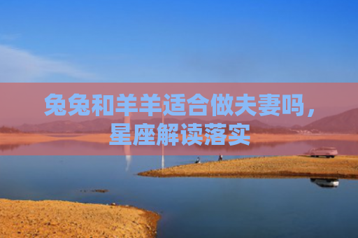 兔兔和羊羊适合做夫妻吗，星座解读落实