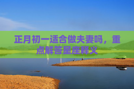 正月初一适合做夫妻吗，重点解答星座释义