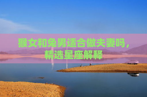 猴女和兔男适合做夫妻吗，精选星座解释