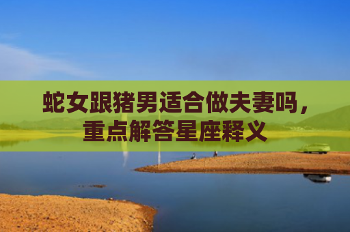 蛇女跟猪男适合做夫妻吗，重点解答星座释义