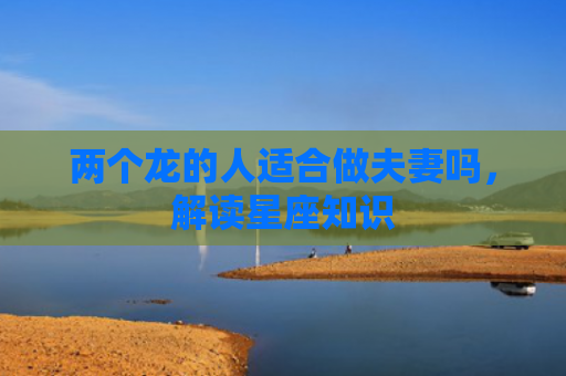 两个龙的人适合做夫妻吗，解读星座知识