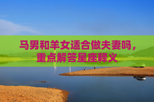 马男和羊女适合做夫妻吗，重点解答星座释义