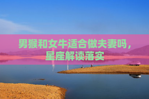 男猴和女牛适合做夫妻吗，星座解读落实