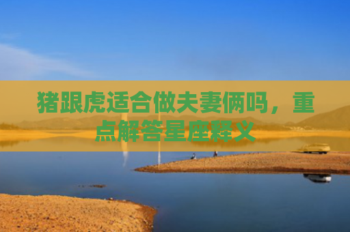 猪跟虎适合做夫妻俩吗，重点解答星座释义