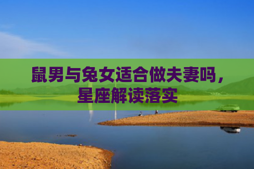 鼠男与兔女适合做夫妻吗，星座解读落实