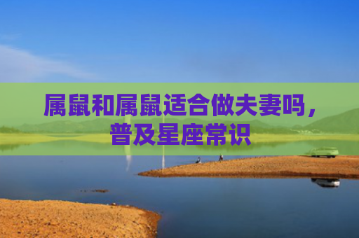 属鼠和属鼠适合做夫妻吗，普及星座常识