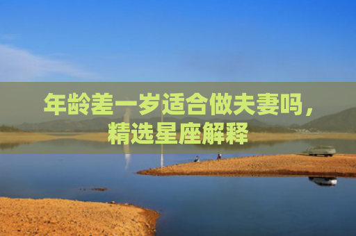 年龄差一岁适合做夫妻吗，精选星座解释