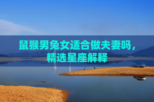 鼠猴男兔女适合做夫妻吗，精选星座解释