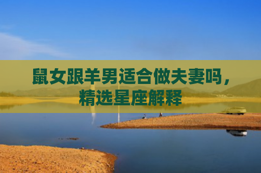 鼠女跟羊男适合做夫妻吗，精选星座解释