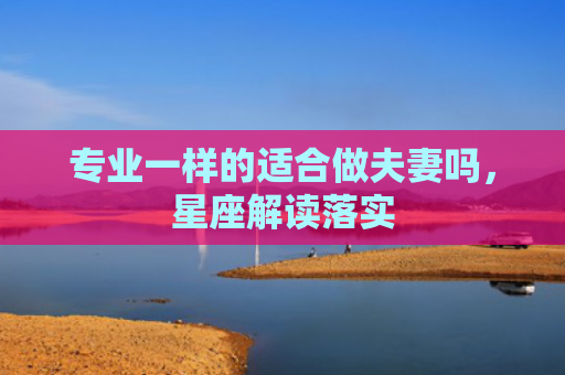 专业一样的适合做夫妻吗，星座解读落实