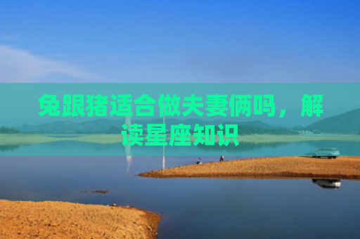 兔跟猪适合做夫妻俩吗，解读星座知识
