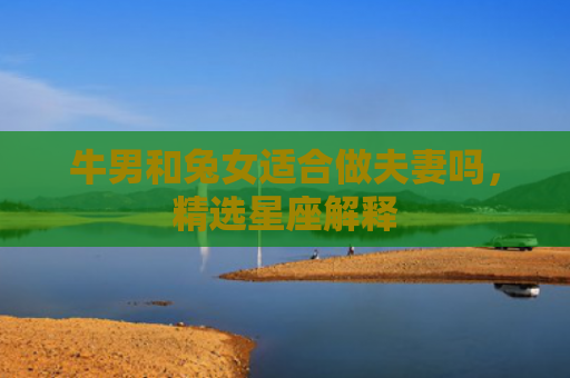 牛男和兔女适合做夫妻吗，精选星座解释