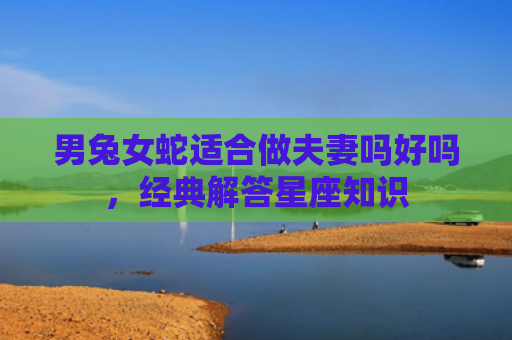 男兔女蛇适合做夫妻吗好吗，经典解答星座知识