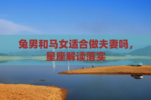 兔男和马女适合做夫妻吗，星座解读落实