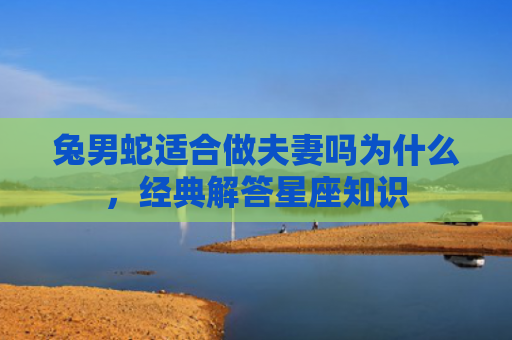 兔男蛇适合做夫妻吗为什么，经典解答星座知识