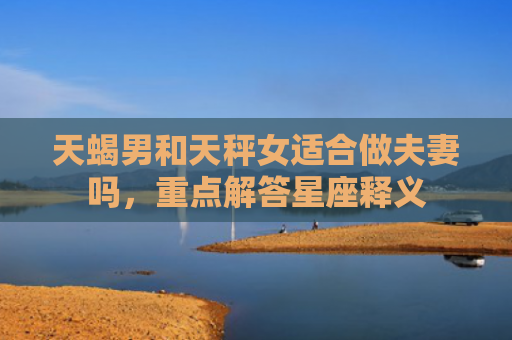 天蝎男和天秤女适合做夫妻吗，重点解答星座释义