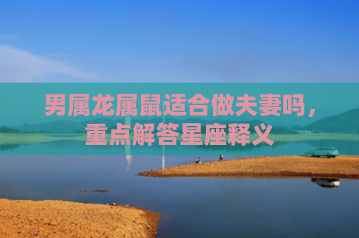 男属龙属鼠适合做夫妻吗，重点解答星座释义