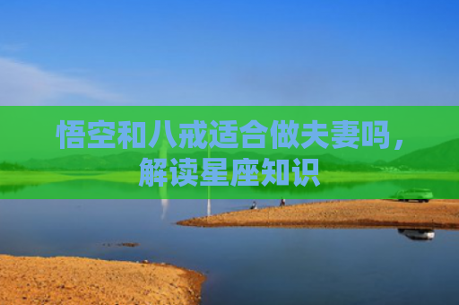 悟空和八戒适合做夫妻吗，解读星座知识