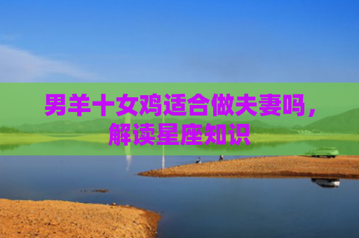男羊十女鸡适合做夫妻吗，解读星座知识