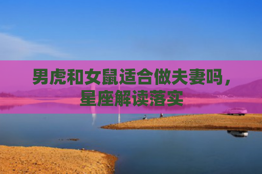 男虎和女鼠适合做夫妻吗，星座解读落实