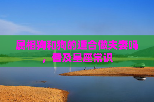 属相狗和狗的适合做夫妻吗，普及星座常识