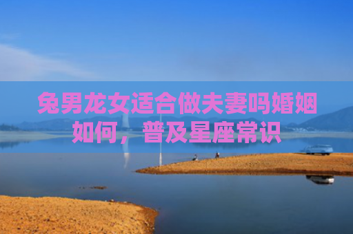 兔男龙女适合做夫妻吗婚姻如何，普及星座常识