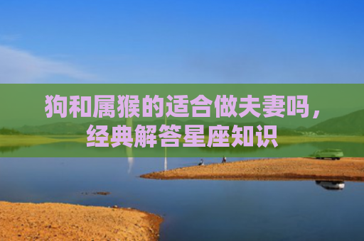 狗和属猴的适合做夫妻吗，经典解答星座知识