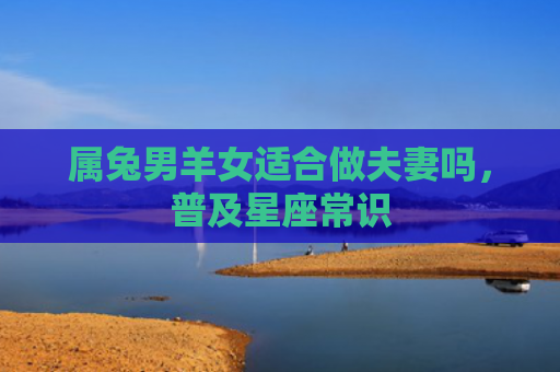 属兔男羊女适合做夫妻吗，普及星座常识