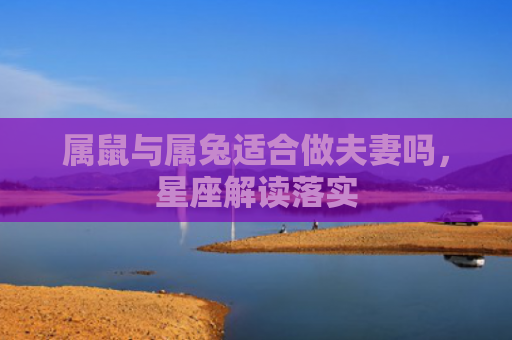 属鼠与属兔适合做夫妻吗，星座解读落实