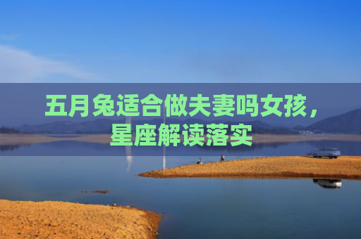 五月兔适合做夫妻吗女孩，星座解读落实