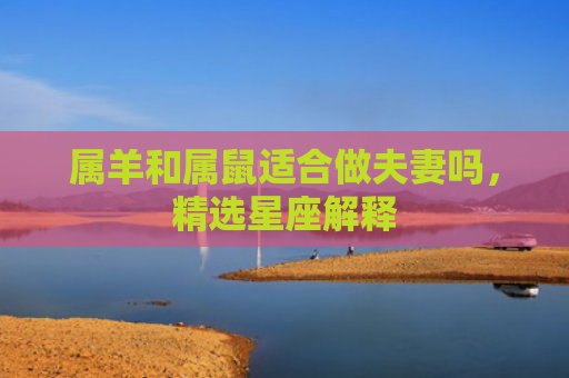 属羊和属鼠适合做夫妻吗，精选星座解释