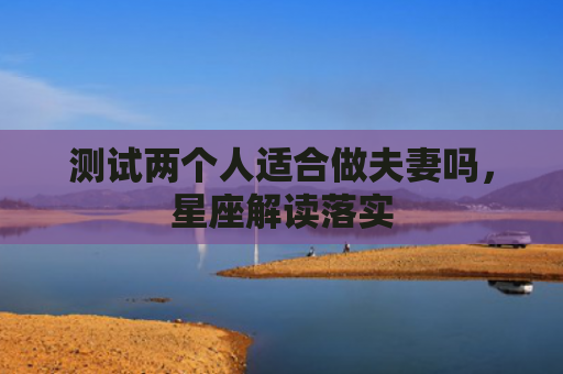 测试两个人适合做夫妻吗，星座解读落实