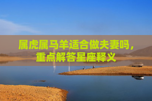属虎属马羊适合做夫妻吗，重点解答星座释义