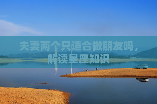夫妻两个只适合做朋友吗，解读星座知识