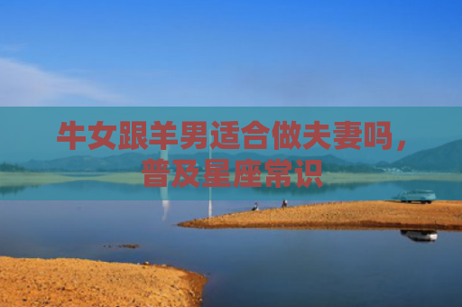牛女跟羊男适合做夫妻吗，普及星座常识