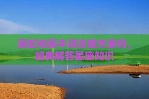 属蛇和属牛适合做夫妻吗，经典解答星座知识