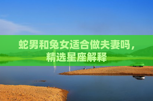 蛇男和兔女适合做夫妻吗，精选星座解释