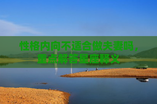 性格内向不适合做夫妻吗，重点解答星座释义