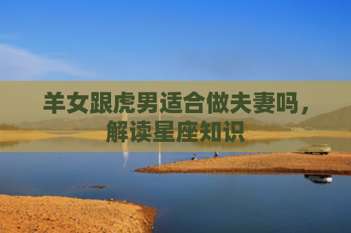 羊女跟虎男适合做夫妻吗，解读星座知识